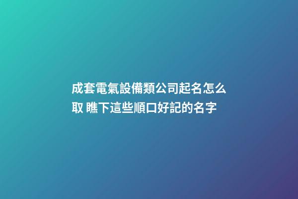 成套電氣設備類公司起名怎么取 瞧下這些順口好記的名字-第1張-公司起名-玄機派